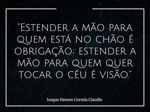 "Estender a mão para quem está no chão é obrigação; estender a mão para quem quer tocar o céu é visão."... Frase de Isaque Ramon Correia Claudio.