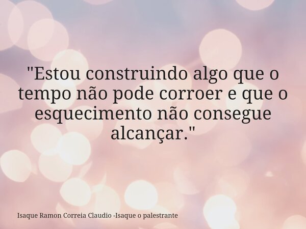 "Estou construindo algo que o tempo não pode corroer e que o esquecimento não consegue alcançar."... Frase de Isaque Ramon Correia Claudio -Isaque o palestrante.