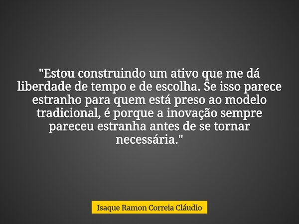 "Estou construindo um ativo que me dá liberdade de tempo e de escolha. Se isso parece estranho para quem está preso ao modelo tradicional, é porque a inova... Frase de Isaque Ramon Correia Cláudio.