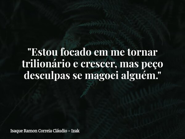 "Estou focado em me tornar trilionário e crescer, mas peço desculpas se magoei alguém."... Frase de Isaque Ramon Correia Cláudio - Izak.