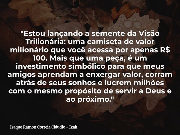 "Estou lançando a semente da Visão Trilionária: uma camiseta de valor milionário que você acessa por apenas R$ 100. Mais que uma peça, é um investimento si... Frase de Isaque Ramon Correia Cláudio - Izak.