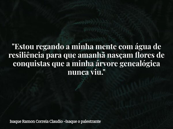 "Estou regando a minha mente com água de resiliência para que amanhã nasçam flores de conquistas que a minha árvore genealógica nunca viu."... Frase de Isaque Ramon Correia Claudio -Isaque o palestrante.