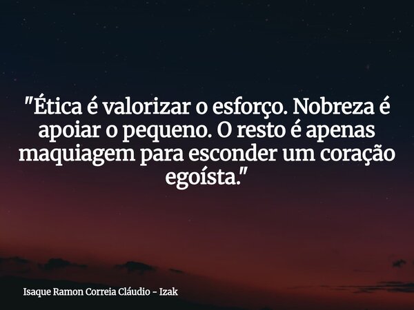 "Ética é valorizar o esforço. Nobreza é apoiar o pequeno. O resto é apenas maquiagem para esconder um coração egoísta."... Frase de Isaque Ramon Correia Cláudio - Izak.