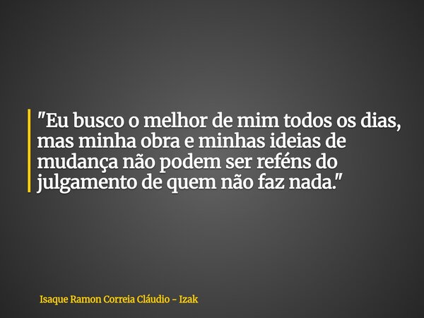 "Eu busco o melhor de mim todos os dias, mas minha obra e minhas ideias de mudança não podem ser reféns do julgamento de quem não faz nada."... Frase de Isaque Ramon Correia Cláudio - Izak.