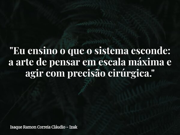 "Eu ensino o que o sistema esconde: a arte de pensar em escala máxima e agir com precisão cirúrgica."... Frase de Isaque Ramon Correia Cláudio - Izak.