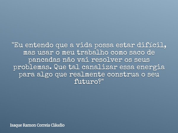 "Eu entendo que a vida possa estar difícil, mas usar o meu trabalho como saco de pancadas não vai resolver os seus problemas. Que tal canalizar essa energi... Frase de Isaque Ramon Correia Cláudio.