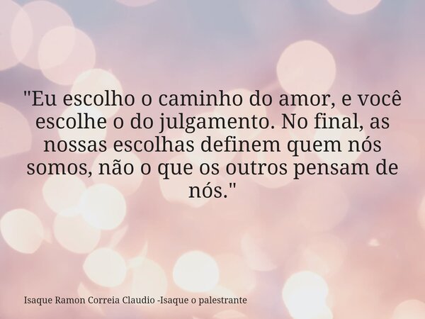 "Eu escolho o caminho do amor, e você escolhe o do julgamento. No final, as nossas escolhas definem quem nós somos, não o que os outros pensam de nós.&quot... Frase de Isaque Ramon Correia Claudio -Isaque o palestrante.