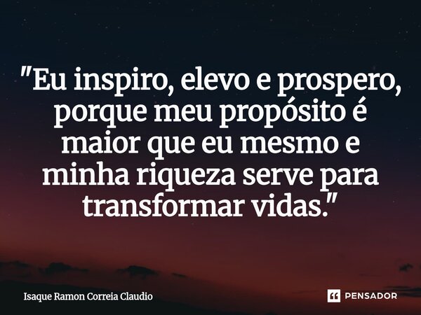 ⁠"Eu inspiro, elevo e prospero, porque meu propósito é maior que eu mesmo e minha riqueza serve para transformar vidas."... Frase de Isaque Ramon Correia Claudio.