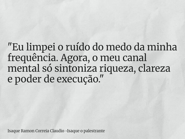 "Eu limpei o ruído do medo da minha frequência. Agora, o meu canal mental só sintoniza riqueza, clareza e poder de execução."... Frase de Isaque Ramon Correia Claudio -Isaque o palestrante.