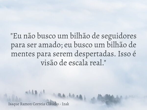 "Eu não busco um bilhão de seguidores para ser amado; eu busco um bilhão de mentes para serem despertadas. Isso é visão de escala real."... Frase de Isaque Ramon Correia Cláudio - Izak.