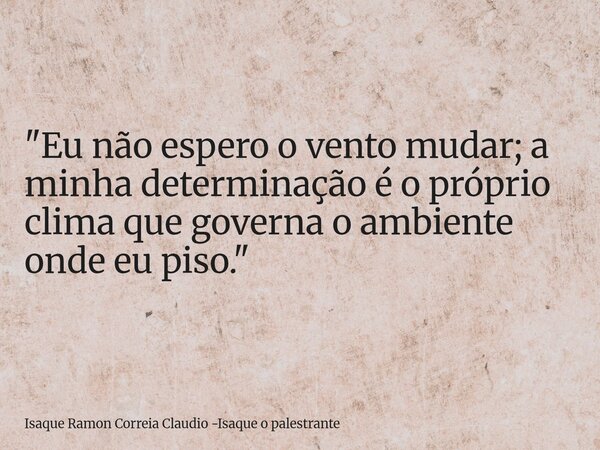 "Eu não espero o vento mudar; a minha determinação é o próprio clima que governa o ambiente onde eu piso."... Frase de Isaque Ramon Correia Claudio -Isaque o palestrante.