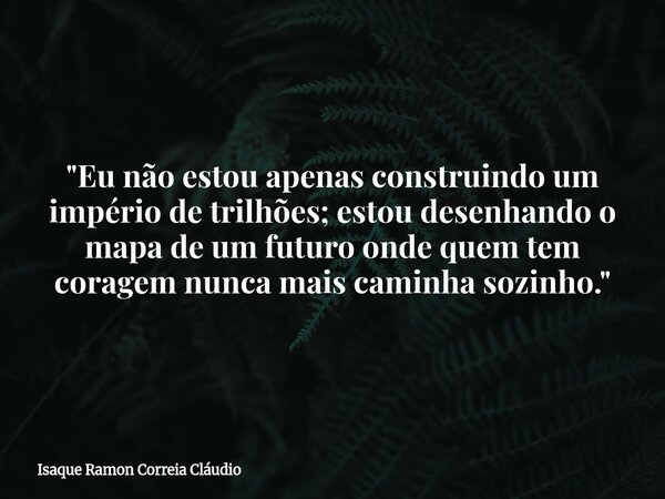 "Eu não estou apenas construindo um império de trilhões; estou desenhando o mapa de um futuro onde quem tem coragem nunca mais caminha sozinho."... Frase de Isaque Ramon Correia Cláudio.