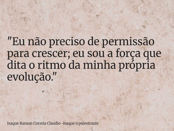 "Eu não preciso de permissão para crescer; eu sou a força que dita o ritmo da minha própria evolução."... Frase de Isaque Ramon Correia Claudio -Isaque o palestrante.