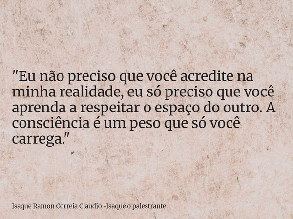 "Eu não preciso que você acredite na minha realidade, eu só preciso que você aprenda a respeitar o espaço do outro. A consciência é um peso que só você car... Frase de Isaque Ramon Correia Claudio -Isaque o palestrante.