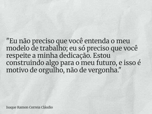 "Eu não preciso que você entenda o meu modelo de trabalho; eu só preciso que você respeite a minha dedicação. Estou construindo algo para o meu futuro, e i... Frase de Isaque Ramon Correia Cláudio.