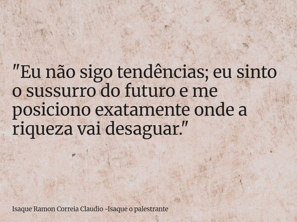 "Eu não sigo tendências; eu sinto o sussurro do futuro e me posiciono exatamente onde a riqueza vai desaguar."... Frase de Isaque Ramon Correia Claudio -Isaque o palestrante.