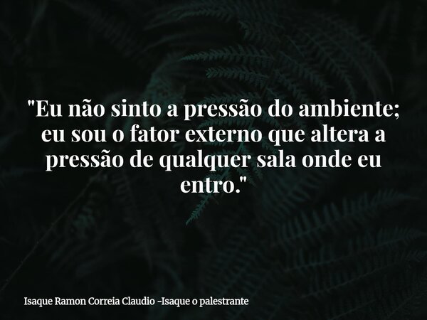 "Eu não sinto a pressão do ambiente; eu sou o fator externo que altera a pressão de qualquer sala onde eu entro."... Frase de Isaque Ramon Correia Claudio -Isaque o palestrante.