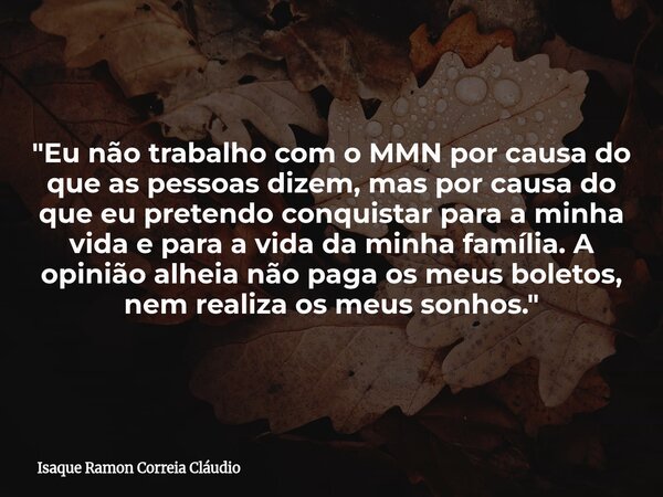 "Eu não trabalho com o MMN por causa do que as pessoas dizem, mas por causa do que eu pretendo conquistar para a minha vida e para a vida da minha família.... Frase de Isaque Ramon Correia Cláudio.