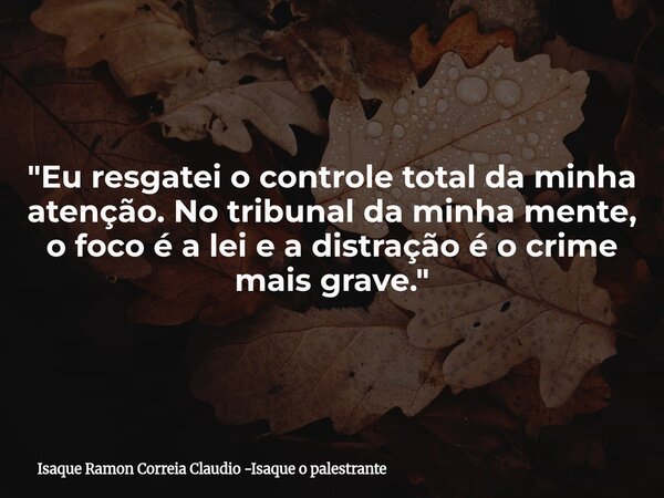 "Eu resgatei o controle total da minha atenção. No tribunal da minha mente, o foco é a lei e a distração é o crime mais grave."... Frase de Isaque Ramon Correia Claudio -Isaque o palestrante.