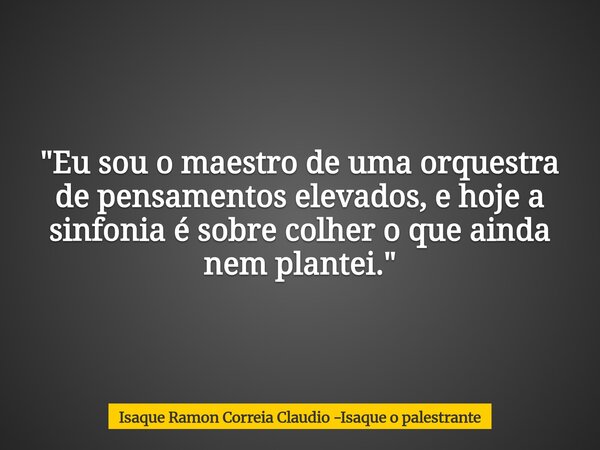 "Eu sou o maestro de uma orquestra de pensamentos elevados, e hoje a sinfonia é sobre colher o que ainda nem plantei."... Frase de Isaque Ramon Correia Claudio -Isaque o palestrante.