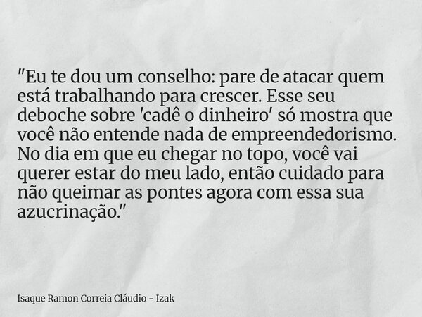 "Eu te dou um conselho: pare de atacar quem está trabalhando para crescer. Esse seu deboche sobre 'cadê o dinheiro' só mostra que você não entende nada de ... Frase de Isaque Ramon Correia Cláudio - Izak.