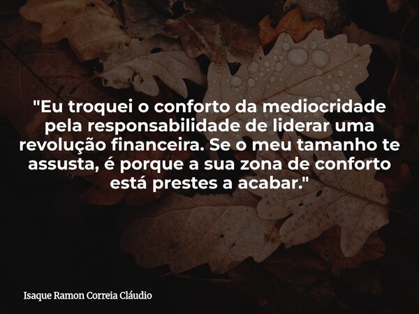 "Eu troquei o conforto da mediocridade pela responsabilidade de liderar uma revolução financeira. Se o meu tamanho te assusta, é porque a sua zona de confo... Frase de Isaque Ramon Correia Cláudio.