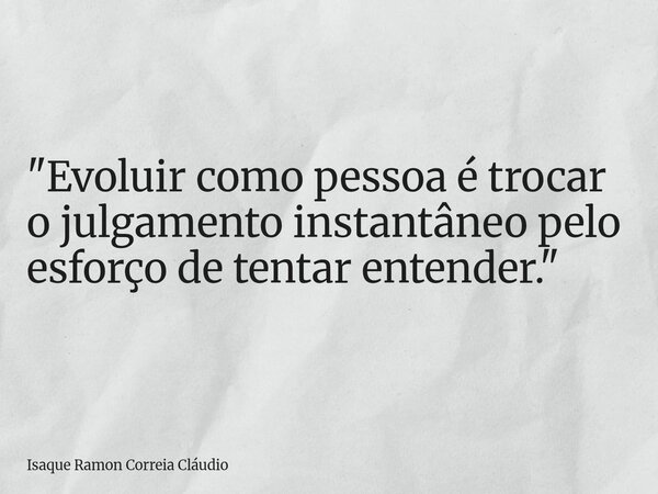 "Evoluir como pessoa é trocar o julgamento instantâneo pelo esforço de tentar entender."... Frase de Isaque Ramon Correia Cláudio.