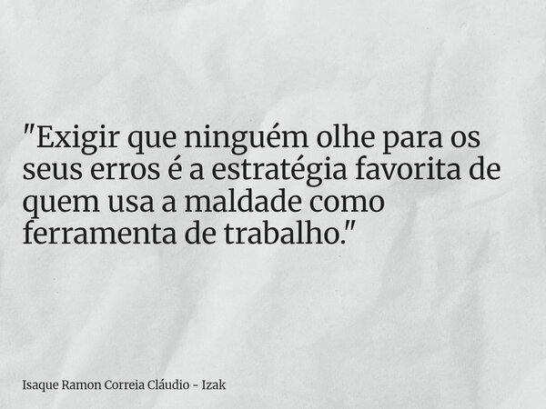 "Exigir que ninguém olhe para os seus erros é a estratégia favorita de quem usa a maldade como ferramenta de trabalho."... Frase de Isaque Ramon Correia Cláudio - Izak.
