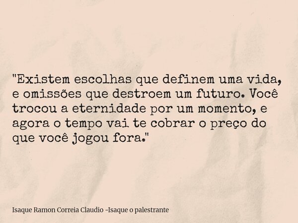"Existem escolhas que definem uma vida, e omissões que destroem um futuro. Você trocou a eternidade por um momento, e agora o tempo vai te cobrar o preço d... Frase de Isaque Ramon Correia Claudio -Isaque o palestrante.