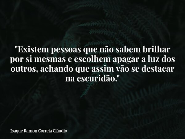 "Existem pessoas que não sabem brilhar por si mesmas e escolhem apagar a luz dos outros, achando que assim vão se destacar na escuridão."... Frase de Isaque Ramon Correia Cláudio.