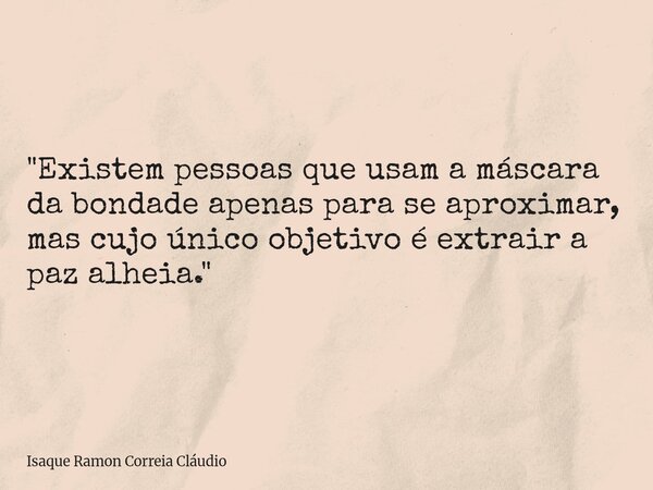 "Existem pessoas que usam a máscara da bondade apenas para se aproximar, mas cujo único objetivo é extrair a paz alheia."... Frase de Isaque Ramon Correia Cláudio.