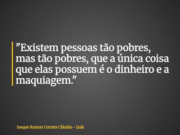 ​"Existem pessoas tão pobres, mas tão pobres, que a única coisa que elas possuem é o dinheiro e a maquiagem."... Frase de Isaque Ramon Correia Cláudio - Izak.