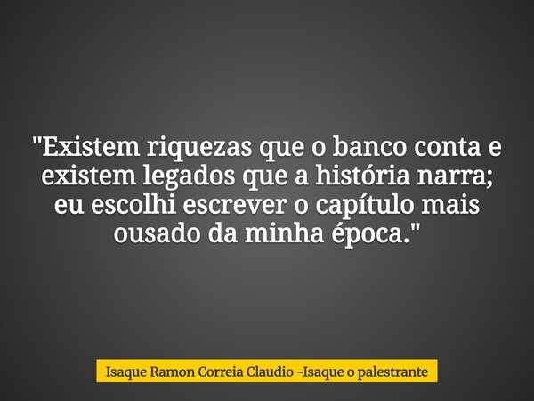 "Existem riquezas que o banco conta e existem legados que a história narra; eu escolhi escrever o capítulo mais ousado da minha época."... Frase de Isaque Ramon Correia Claudio -Isaque o palestrante.