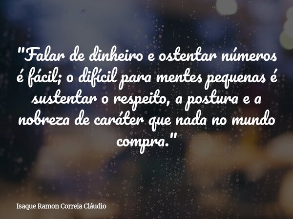 "Falar de dinheiro e ostentar números é fácil; o difícil para mentes pequenas é sustentar o respeito, a postura e a nobreza de caráter que nada no mundo co... Frase de Isaque Ramon Correia Cláudio.