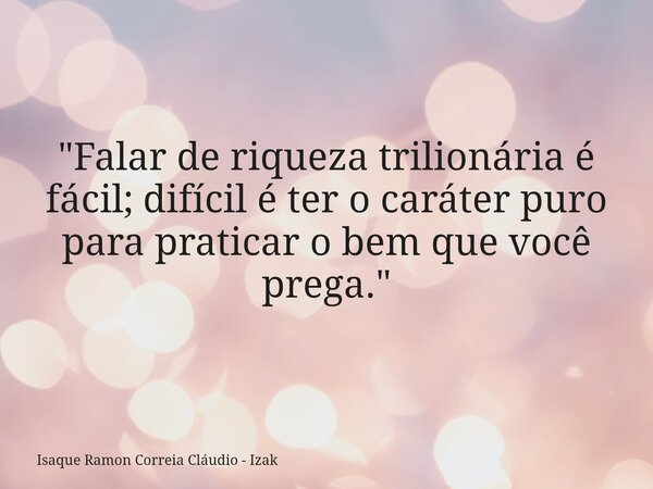 "Falar de riqueza trilionária é fácil; difícil é ter o caráter puro para praticar o bem que você prega."... Frase de Isaque Ramon Correia Cláudio - Izak.