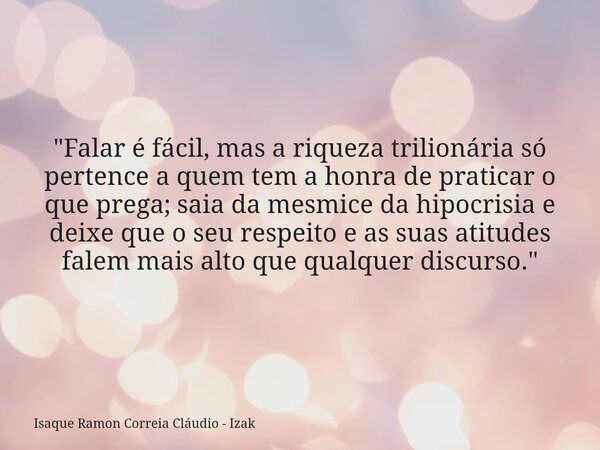 "Falar é fácil, mas a riqueza trilionária só pertence a quem tem a honra de praticar o que prega; saia da mesmice da hipocrisia e deixe que o seu respeito ... Frase de Isaque Ramon Correia Cláudio - Izak.