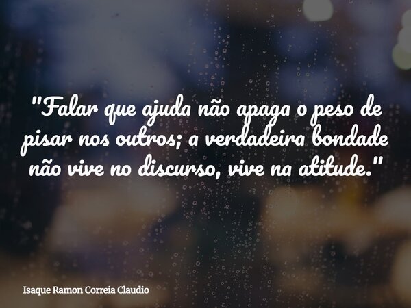 "Falar que ajuda não apaga o peso de pisar nos outros; a verdadeira bondade não vive no discurso, vive na atitude."... Frase de Isaque Ramon Correia Claudio.