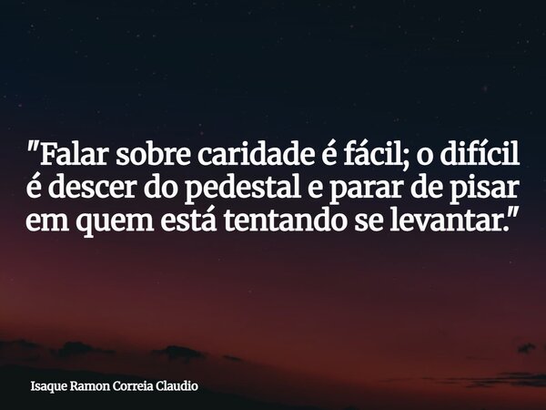 "Falar sobre caridade é fácil; o difícil é descer do pedestal e parar de pisar em quem está tentando se levantar."... Frase de Isaque Ramon Correia Claudio.