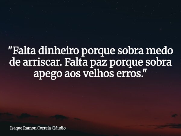 "Falta dinheiro porque sobra medo de arriscar. Falta paz porque sobra apego aos velhos erros."... Frase de Isaque Ramon Correia Cláudio.