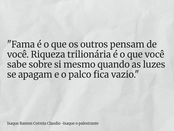 "Fama é o que os outros pensam de você. Riqueza trilionária é o que você sabe sobre si mesmo quando as luzes se apagam e o palco fica vazio."... Frase de Isaque Ramon Correia Claudio -Isaque o palestrante.