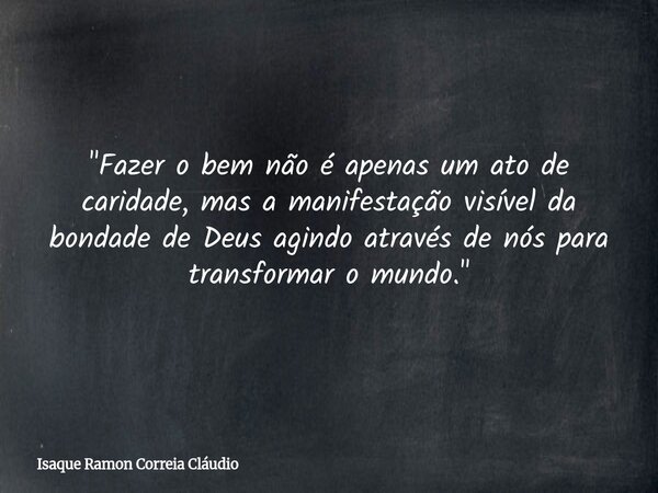 "Fazer o bem não é apenas um ato de caridade, mas a manifestação visível da bondade de Deus agindo através de nós para transformar o mundo."... Frase de Isaque Ramon Correia Cláudio.