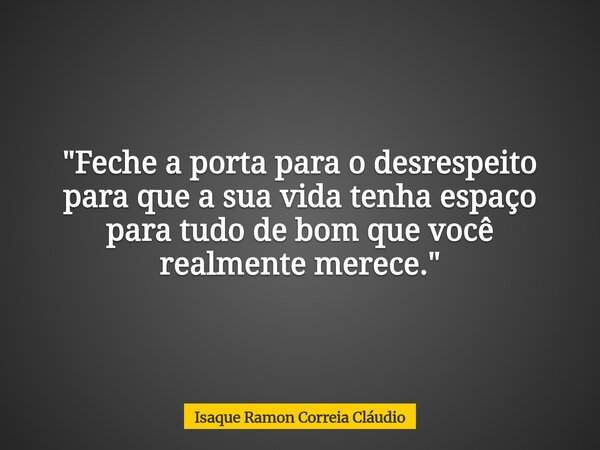 "Feche a porta para o desrespeito para que a sua vida tenha espaço para tudo de bom que você realmente merece."... Frase de Isaque Ramon Correia Cláudio.