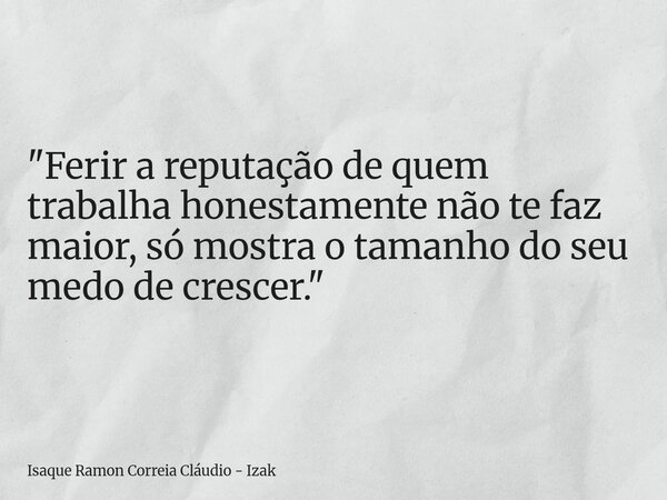 "Ferir a reputação de quem trabalha honestamente não te faz maior, só mostra o tamanho do seu medo de crescer."... Frase de Isaque Ramon Correia Cláudio - Izak.