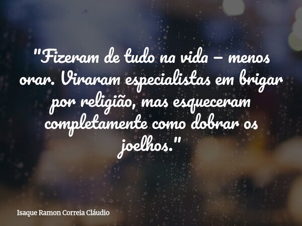 "Fizeram de tudo na vida — menos orar. Viraram especialistas em brigar por religião, mas esqueceram completamente como dobrar os joelhos."... Frase de Isaque Ramon Correia Cláudio.