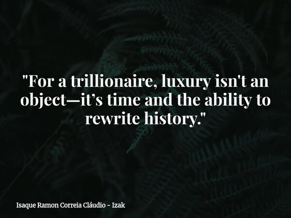 "For a trillionaire, luxury isn't an object—it’s time and the ability to rewrite history."... Frase de Isaque Ramon Correia Cláudio - Izak.