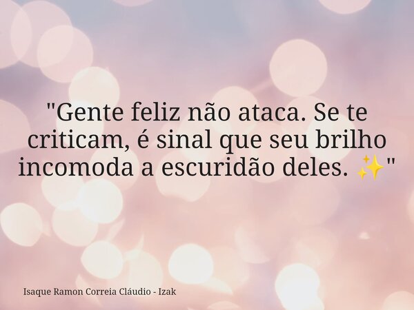 "Gente feliz não ataca. Se te criticam, é sinal que seu brilho incomoda a escuridão deles. ✨"... Frase de Isaque Ramon Correia Cláudio - Izak.