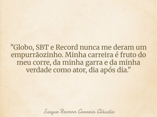"Globo, SBT e Record nunca me deram um empurrãozinho. Minha carreira é fruto do meu corre, da minha garra e da minha verdade como ator, dia após dia."... Frase de Isaque Ramon Correia Cláudio.
