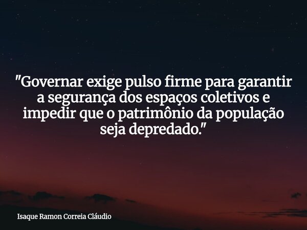 "Governar exige pulso firme para garantir a segurança dos espaços coletivos e impedir que o patrimônio da população seja depredado."... Frase de Isaque Ramon Correia Cláudio.