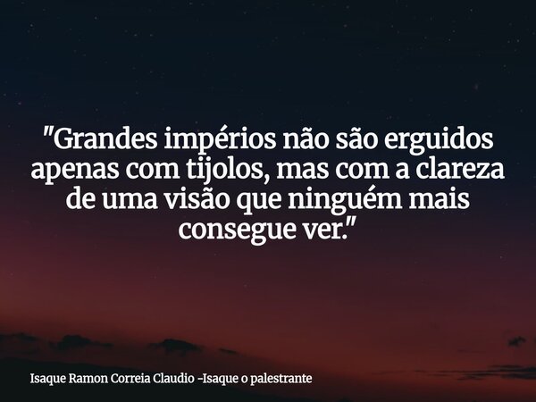 "Grandes impérios não são erguidos apenas com tijolos, mas com a clareza de uma visão que ninguém mais consegue ver."... Frase de Isaque Ramon Correia Claudio -Isaque o palestrante.