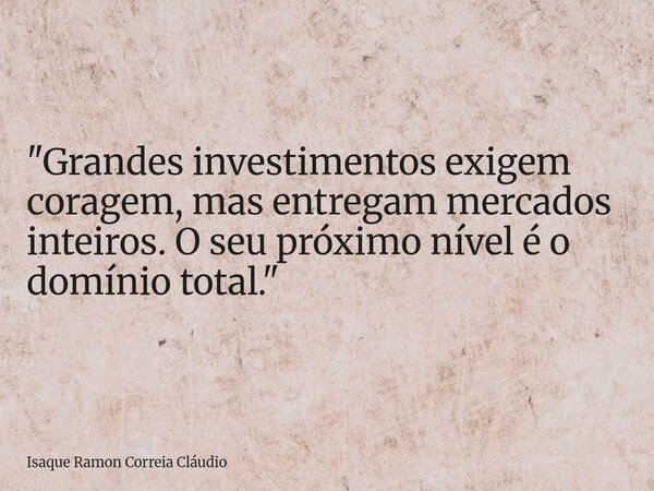 "Grandes investimentos exigem coragem, mas entregam mercados inteiros. O seu próximo nível é o domínio total."... Frase de Isaque Ramon Correia Cláudio.
